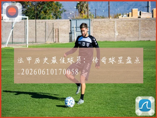 法甲历史最佳球员:传奇球星盘点_20260610170058