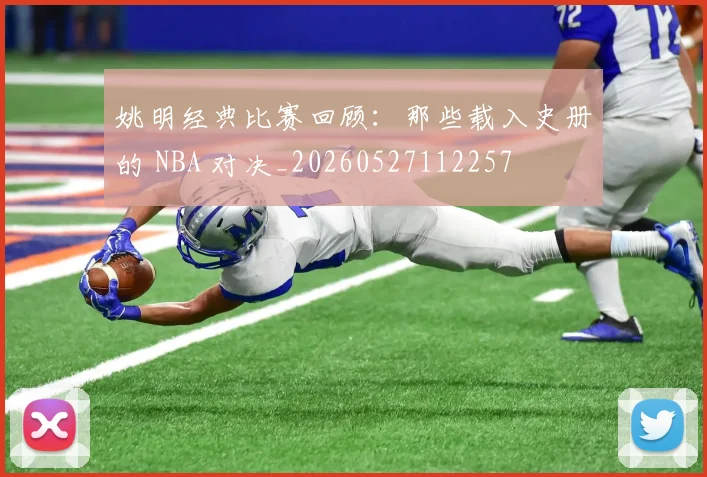 姚明经典比赛回顾:那些载入史册的 NBA 对决_20260527112257