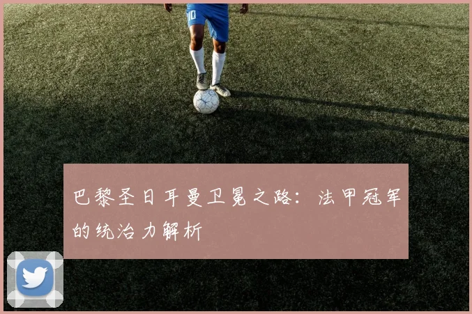 巴黎圣日耳曼卫冕之路：法甲冠军的统治力解析