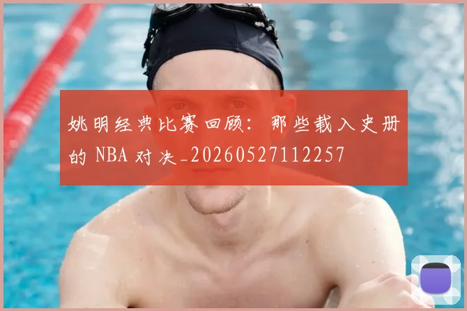 姚明经典比赛回顾:那些载入史册的 NBA 对决_20260527112257