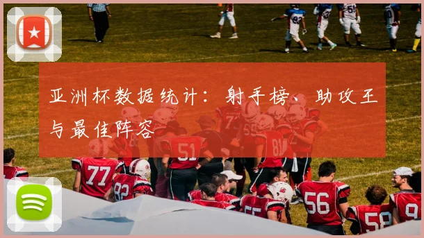 亚洲杯数据统计：射手榜、助攻王与最佳阵容