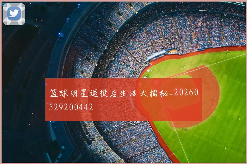 篮球明星退役后生活大揭秘_20260529200442