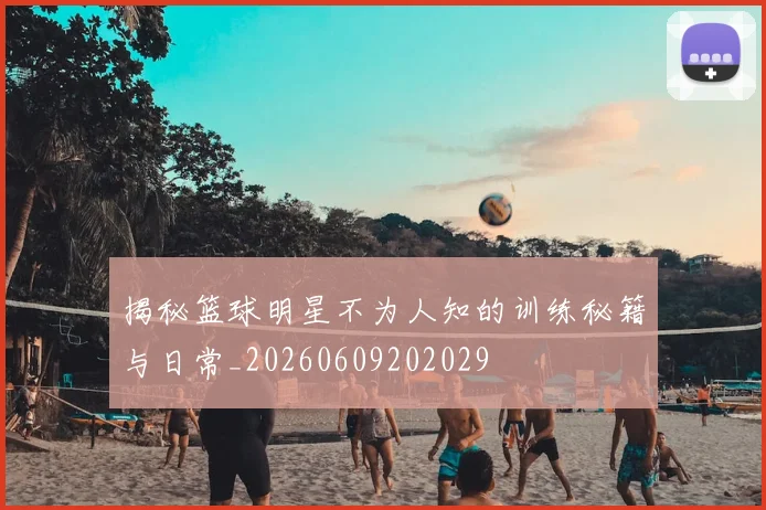 揭秘篮球明星不为人知的训练秘籍与日常_20260609202029