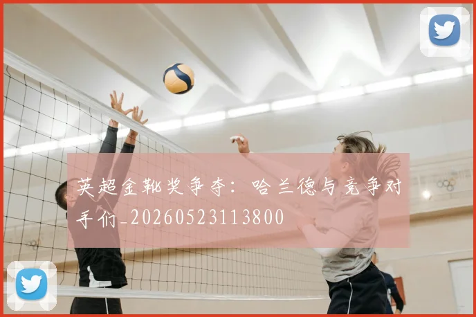 英超金靴奖争夺：哈兰德与竞争对手们_20260523113800