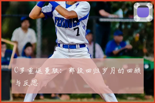 C罗重返曼联:那段回归岁月的回顾与反思