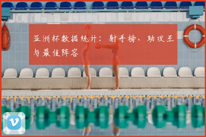 亚洲杯数据统计：射手榜、助攻王与最佳阵容