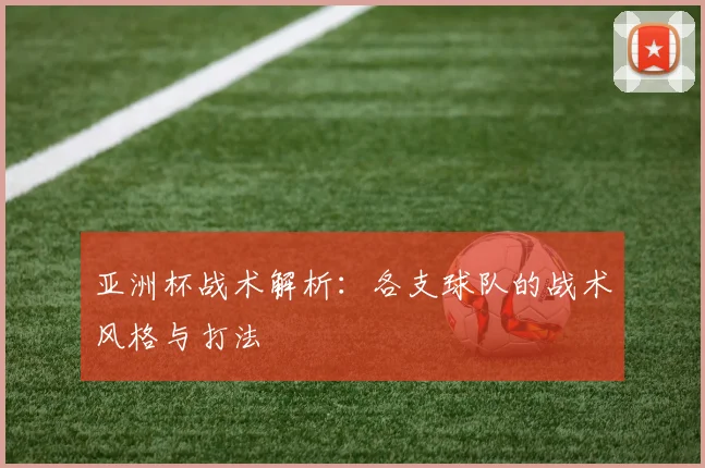亚洲杯战术解析:各支球队的战术风格与打法