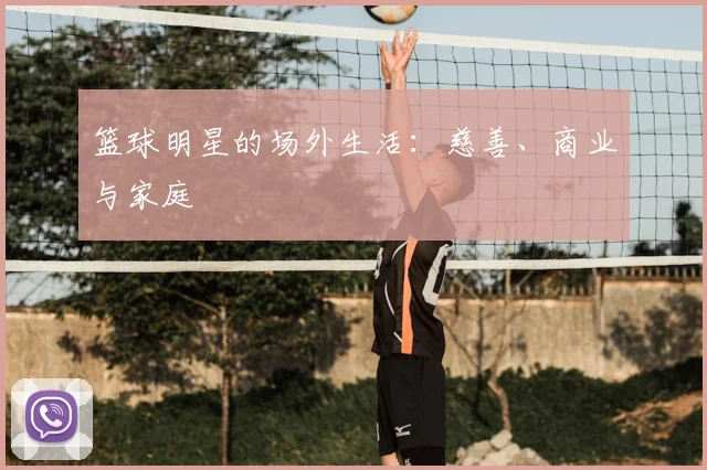 篮球明星的场外生活：慈善、商业与家庭