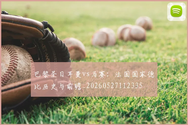 巴黎圣日耳曼vs马赛：法国国家德比历史与前瞻_20260527112335
